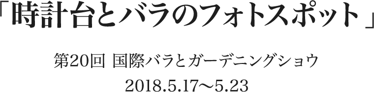 「時計台とバラのフォトスポット」 第20回 国際バラとガーデニングショウ　2018.5.17〜5.23